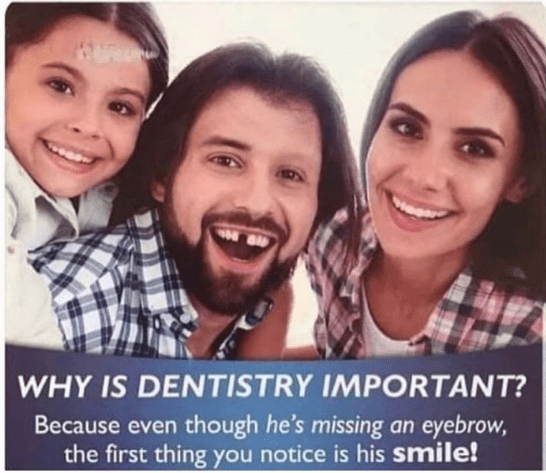 A three-person family photo in which the male parent's front tooth and an eyebrow are missing.  The caption reads 'Why is dentistry important? Because even though he's missing an eyebrow, the first thing you notice is his smile!'